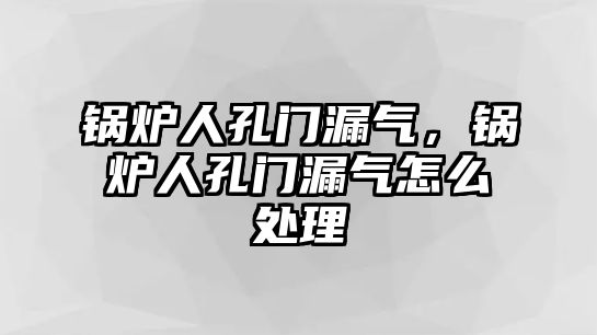 鍋爐人孔門漏氣，鍋爐人孔門漏氣怎么處理