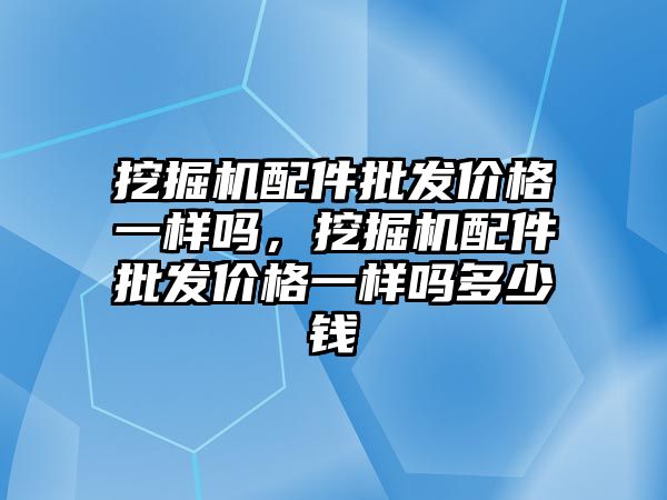 挖掘機配件批發(fā)價格一樣嗎，挖掘機配件批發(fā)價格一樣嗎多少錢