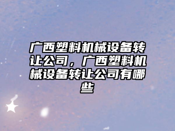 廣西塑料機械設備轉讓公司，廣西塑料機械設備轉讓公司有哪些