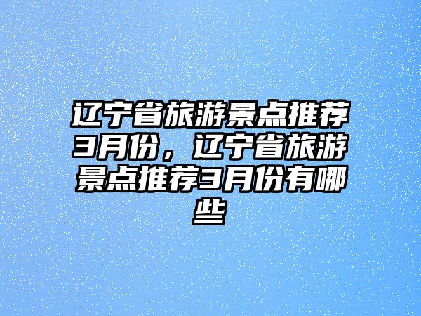 遼寧省旅游景點推薦3月份，遼寧省旅游景點推薦3月份有哪些