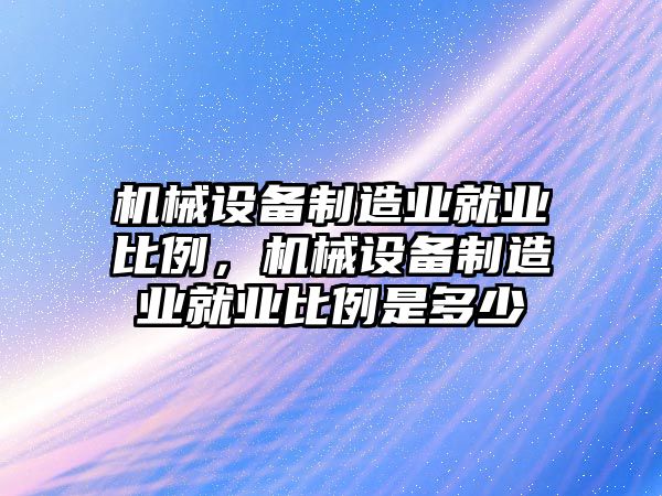 機械設(shè)備制造業(yè)就業(yè)比例，機械設(shè)備制造業(yè)就業(yè)比例是多少