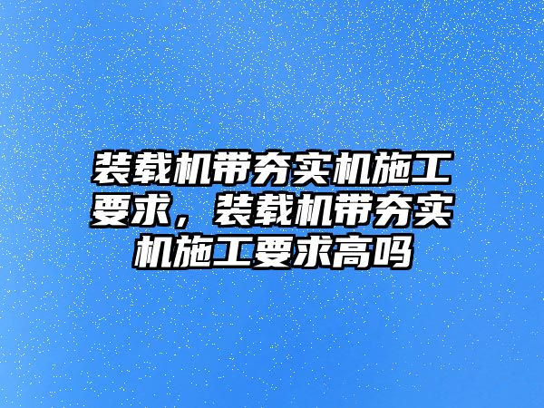 裝載機帶夯實機施工要求，裝載機帶夯實機施工要求高嗎