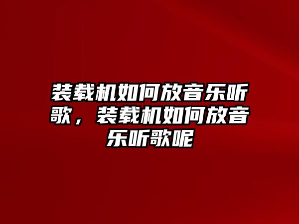 裝載機如何放音樂聽歌，裝載機如何放音樂聽歌呢