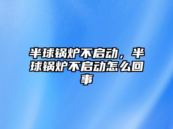 半球鍋爐不啟動，半球鍋爐不啟動怎么回事