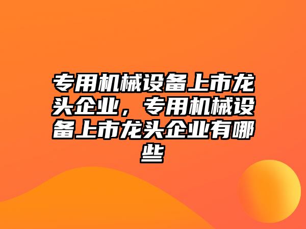 專用機械設(shè)備上市龍頭企業(yè)，專用機械設(shè)備上市龍頭企業(yè)有哪些