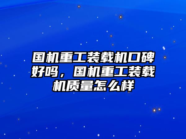 國(guó)機(jī)重工裝載機(jī)口碑好嗎，國(guó)機(jī)重工裝載機(jī)質(zhì)量怎么樣