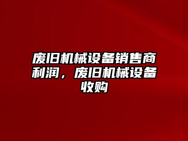 廢舊機械設備銷售商利潤，廢舊機械設備收購