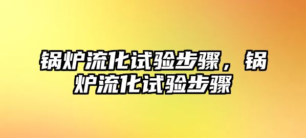 鍋爐流化試驗(yàn)步驟，鍋爐流化試驗(yàn)步驟