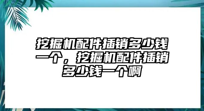 挖掘機(jī)配件插銷多少錢一個(gè)，挖掘機(jī)配件插銷多少錢一個(gè)啊