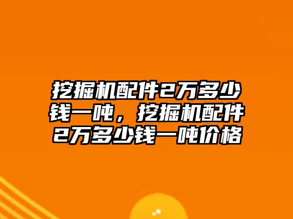 挖掘機(jī)配件2萬(wàn)多少錢(qián)一噸，挖掘機(jī)配件2萬(wàn)多少錢(qián)一噸價(jià)格