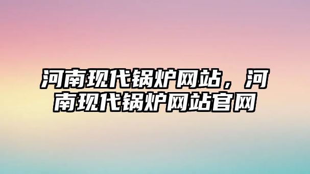 河南現(xiàn)代鍋爐網(wǎng)站，河南現(xiàn)代鍋爐網(wǎng)站官網(wǎng)