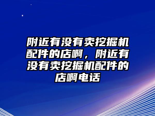 附近有沒有賣挖掘機(jī)配件的店啊，附近有沒有賣挖掘機(jī)配件的店啊電話