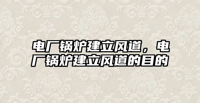 電廠鍋爐建立風(fēng)道，電廠鍋爐建立風(fēng)道的目的