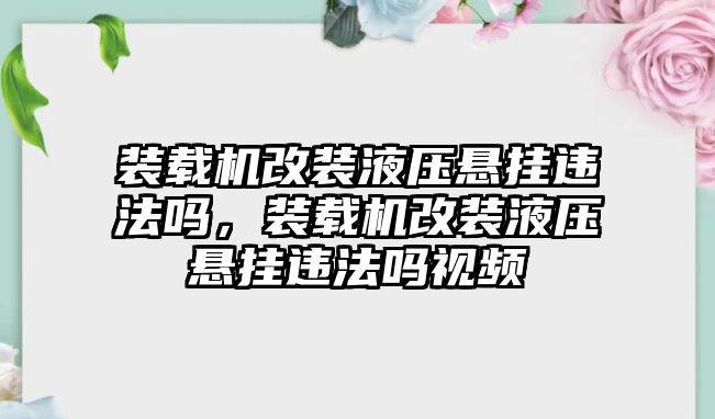 裝載機(jī)改裝液壓懸掛違法嗎，裝載機(jī)改裝液壓懸掛違法嗎視頻