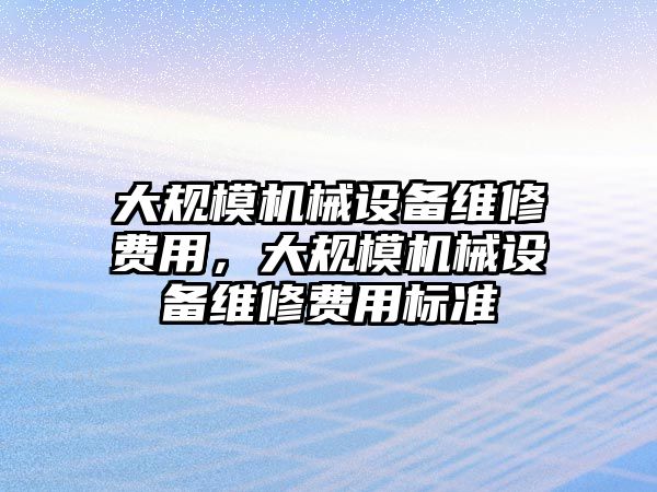 大規(guī)模機(jī)械設(shè)備維修費(fèi)用，大規(guī)模機(jī)械設(shè)備維修費(fèi)用標(biāo)準(zhǔn)