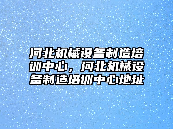 河北機(jī)械設(shè)備制造培訓(xùn)中心，河北機(jī)械設(shè)備制造培訓(xùn)中心地址