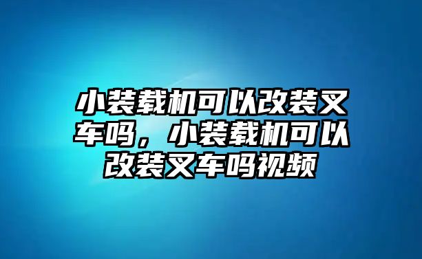 小裝載機(jī)可以改裝叉車嗎，小裝載機(jī)可以改裝叉車嗎視頻