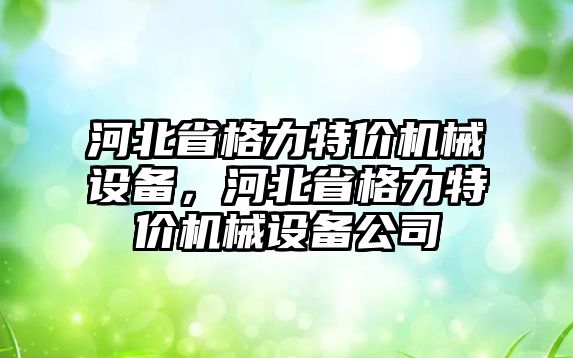 河北省格力特價機(jī)械設(shè)備，河北省格力特價機(jī)械設(shè)備公司