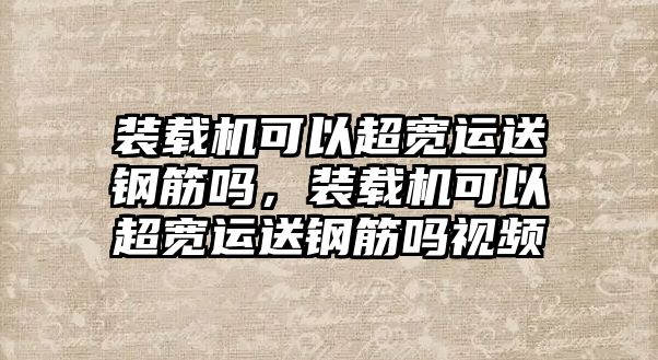 裝載機(jī)可以超寬運(yùn)送鋼筋嗎，裝載機(jī)可以超寬運(yùn)送鋼筋嗎視頻