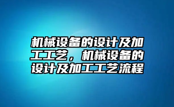 機(jī)械設(shè)備的設(shè)計(jì)及加工工藝，機(jī)械設(shè)備的設(shè)計(jì)及加工工藝流程