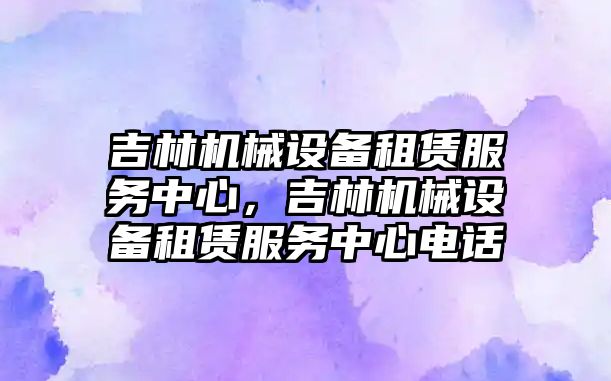 吉林機械設備租賃服務中心，吉林機械設備租賃服務中心電話