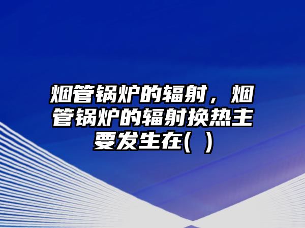 煙管鍋爐的輻射，煙管鍋爐的輻射換熱主要發(fā)生在( )