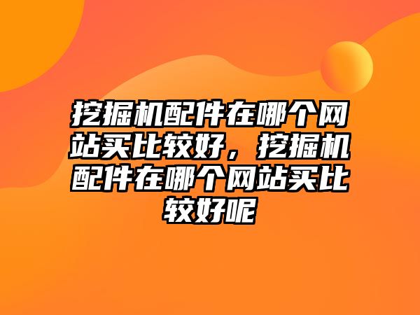 挖掘機(jī)配件在哪個網(wǎng)站買比較好，挖掘機(jī)配件在哪個網(wǎng)站買比較好呢