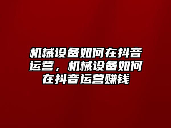 機械設(shè)備如何在抖音運營，機械設(shè)備如何在抖音運營賺錢