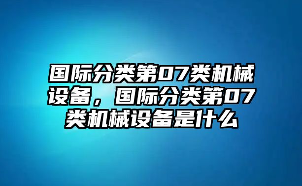 國(guó)際分類第07類機(jī)械設(shè)備，國(guó)際分類第07類機(jī)械設(shè)備是什么