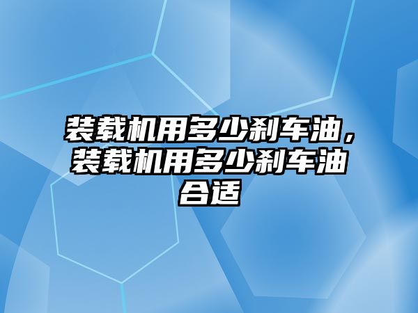 裝載機用多少剎車油，裝載機用多少剎車油合適