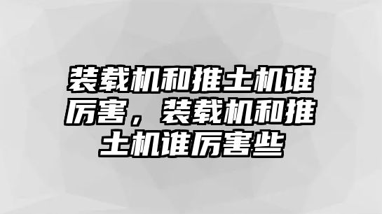 裝載機和推土機誰厲害，裝載機和推土機誰厲害些