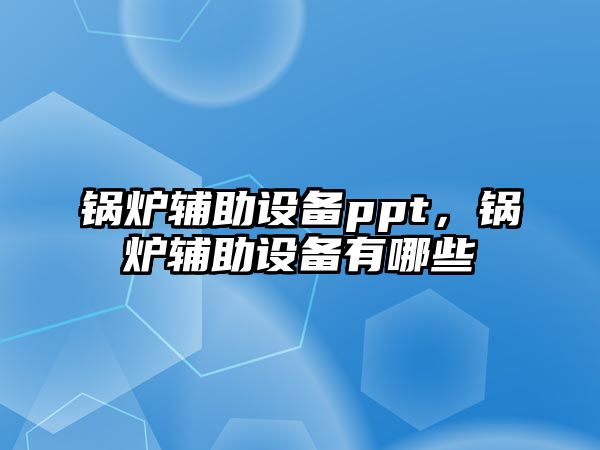 鍋爐輔助設(shè)備ppt，鍋爐輔助設(shè)備有哪些