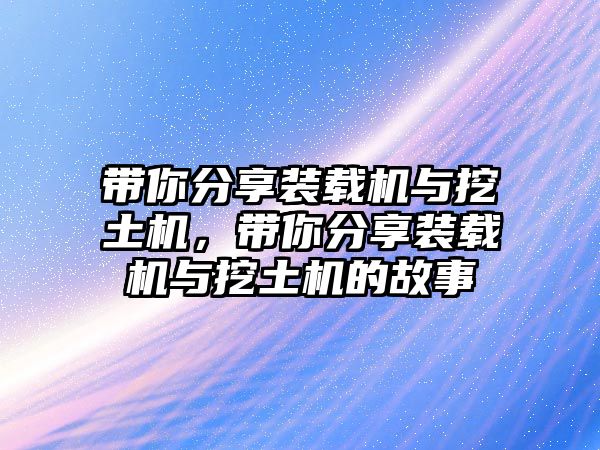 帶你分享裝載機(jī)與挖土機(jī)，帶你分享裝載機(jī)與挖土機(jī)的故事