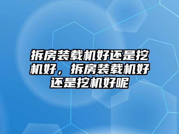 拆房裝載機好還是挖機好，拆房裝載機好還是挖機好呢