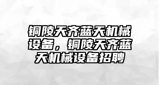 銅陵天齊藍(lán)天機械設(shè)備，銅陵天齊藍(lán)天機械設(shè)備招聘