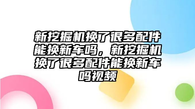 新挖掘機換了很多配件能換新車嗎，新挖掘機換了很多配件能換新車嗎視頻