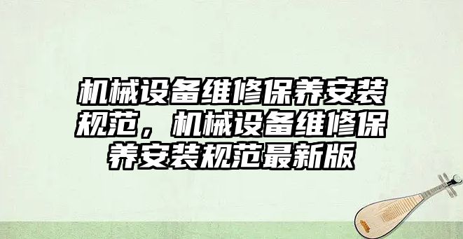 機(jī)械設(shè)備維修保養(yǎng)安裝規(guī)范，機(jī)械設(shè)備維修保養(yǎng)安裝規(guī)范最新版