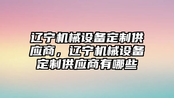 遼寧機(jī)械設(shè)備定制供應(yīng)商，遼寧機(jī)械設(shè)備定制供應(yīng)商有哪些