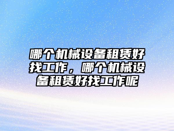 哪個(gè)機(jī)械設(shè)備租賃好找工作，哪個(gè)機(jī)械設(shè)備租賃好找工作呢