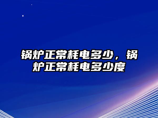 鍋爐正常耗電多少，鍋爐正常耗電多少度