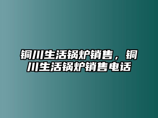 銅川生活鍋爐銷售，銅川生活鍋爐銷售電話