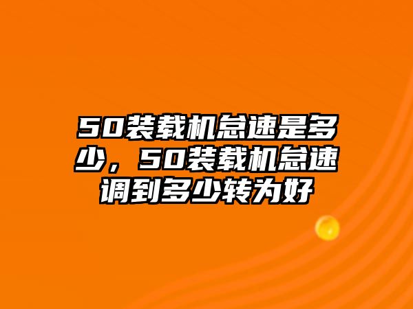 50裝載機(jī)怠速是多少，50裝載機(jī)怠速調(diào)到多少轉(zhuǎn)為好