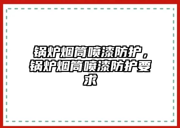 鍋爐煙筒噴漆防護(hù)，鍋爐煙筒噴漆防護(hù)要求