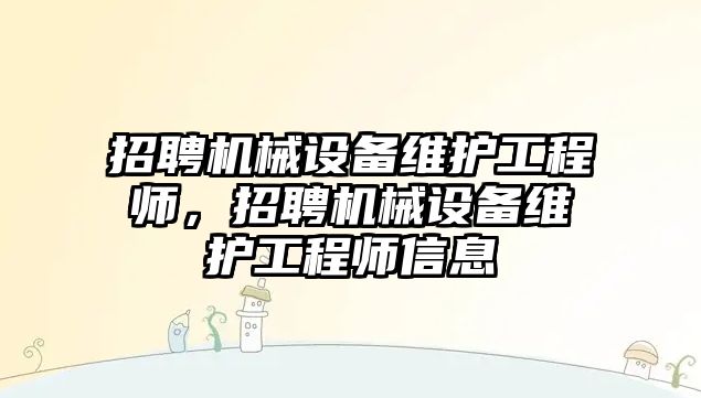 招聘機(jī)械設(shè)備維護(hù)工程師，招聘機(jī)械設(shè)備維護(hù)工程師信息