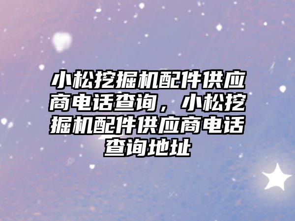 小松挖掘機配件供應商電話查詢，小松挖掘機配件供應商電話查詢地址