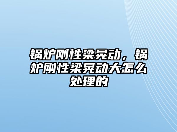 鍋爐剛性梁晃動(dòng)，鍋爐剛性梁晃動(dòng)大怎么處理的