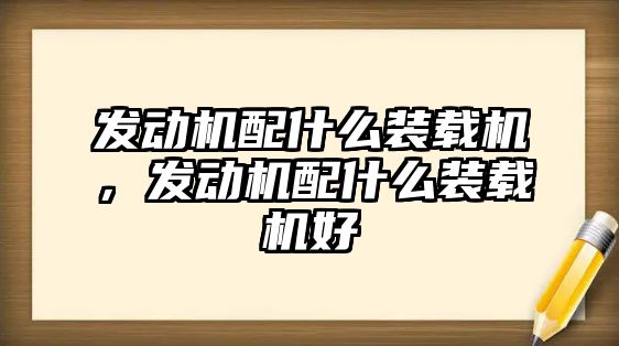 發(fā)動機配什么裝載機，發(fā)動機配什么裝載機好