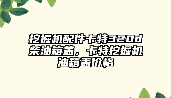 挖掘機(jī)配件卡特320d柴油箱蓋，卡特挖掘機(jī)油箱蓋價(jià)格