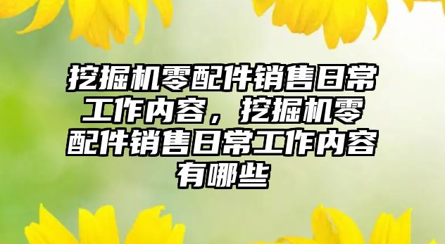 挖掘機零配件銷售日常工作內容，挖掘機零配件銷售日常工作內容有哪些