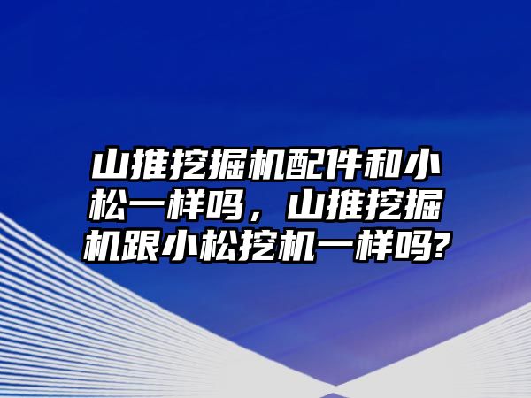 山推挖掘機(jī)配件和小松一樣嗎，山推挖掘機(jī)跟小松挖機(jī)一樣嗎?